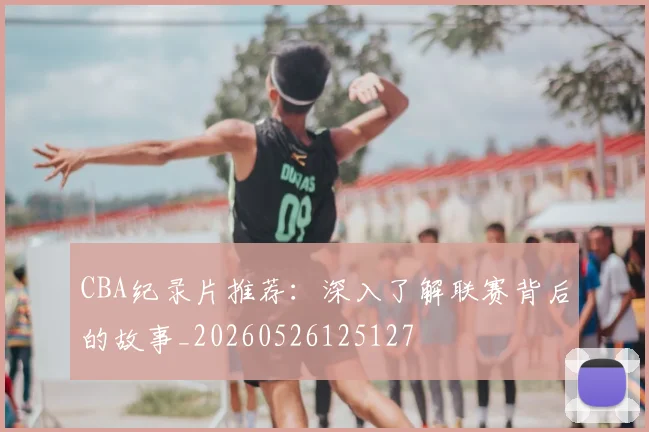CBA纪录片推荐：深入了解联赛背后的故事_20260526125127