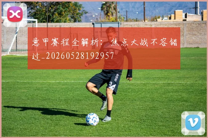 意甲赛程全解析：焦点大战不容错过_20260528192957