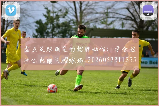 盘点足球明星的招牌动作：学会这些你也能闪耀球场_20260523113555