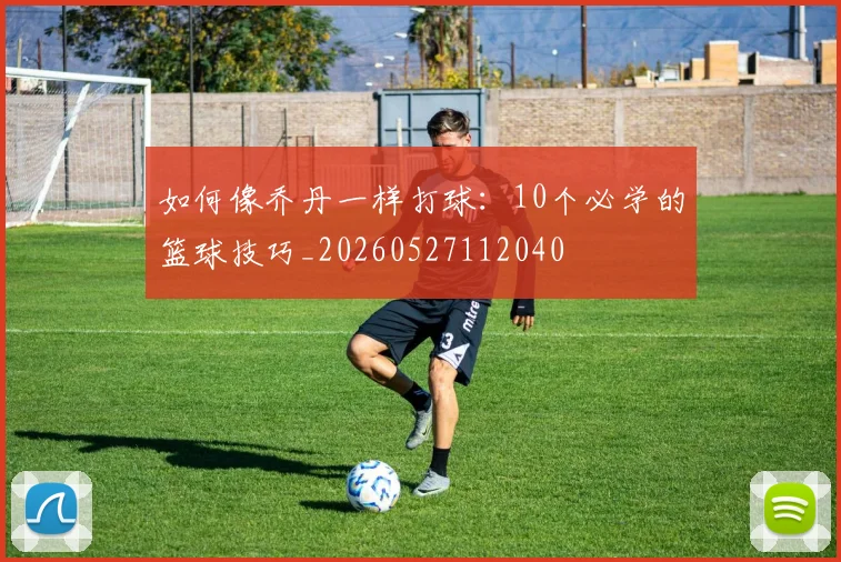 如何像乔丹一样打球:10个必学的篮球技巧_20260527112040