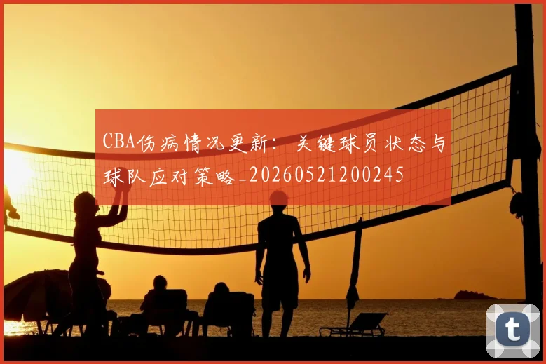 CBA伤病情况更新：关键球员状态与球队应对策略_20260521200245
