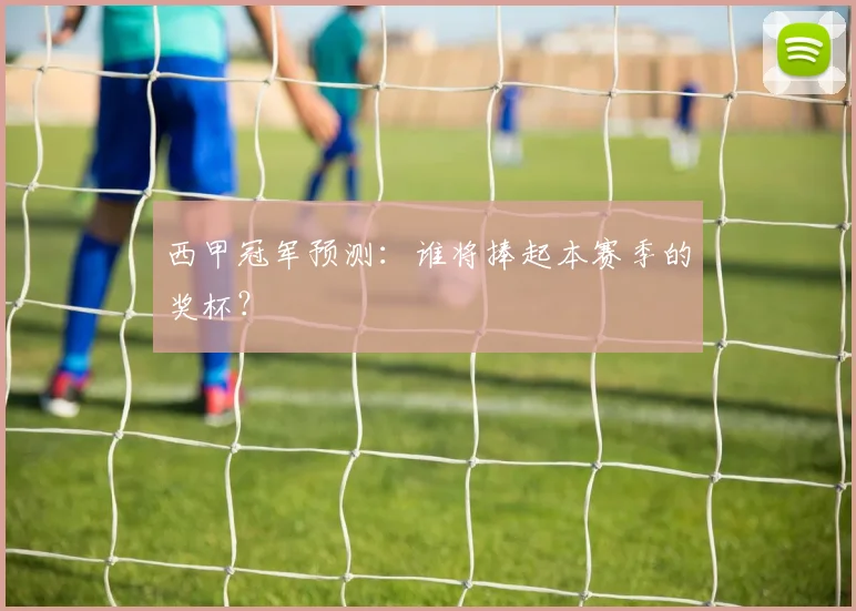 西甲冠军预测：谁将捧起本赛季的奖杯？