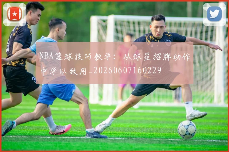 NBA篮球技巧教学:从球星招牌动作中学以致用_20260607160229