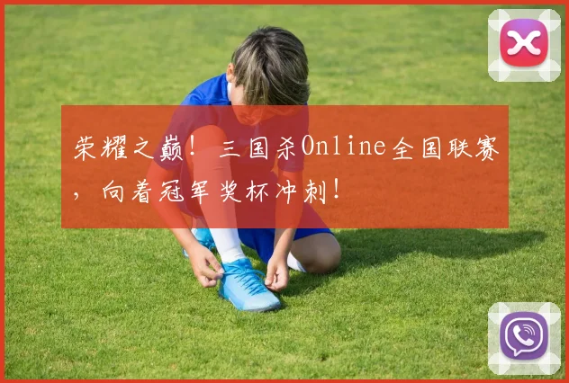 荣耀之巅！三国杀Online全国联赛，向着冠军奖杯冲刺！
