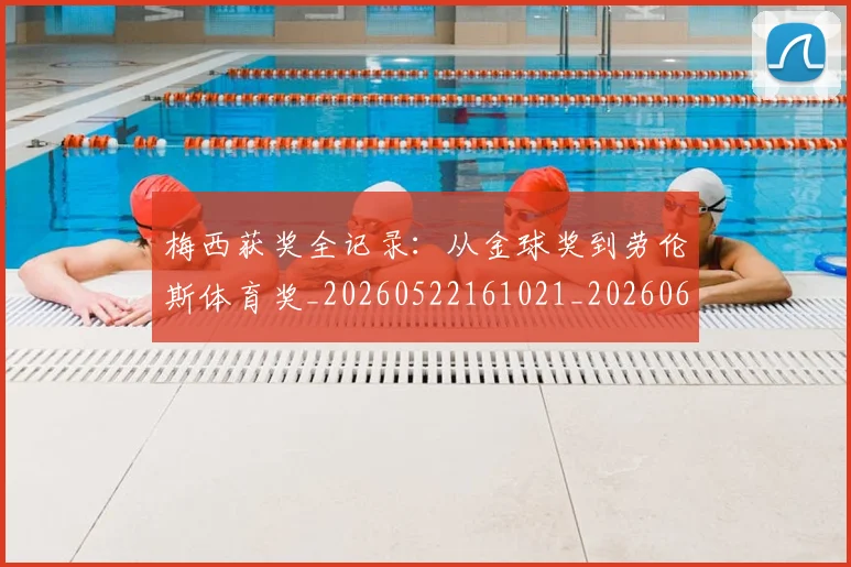 梅西获奖全记录：从金球奖到劳伦斯体育奖_20260522161021_20260609223711