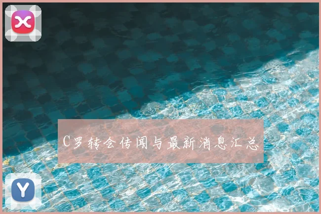 C罗转会传闻与最新消息汇总