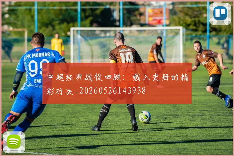 中超经典战役回顾：载入史册的精彩对决_20260526143938