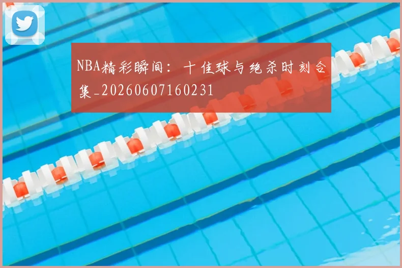 NBA精彩瞬间:十佳球与绝杀时刻合集_20260607160231