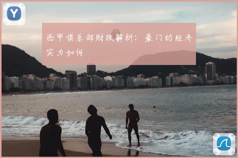 西甲俱乐部财政解析:豪门的经济实力如何