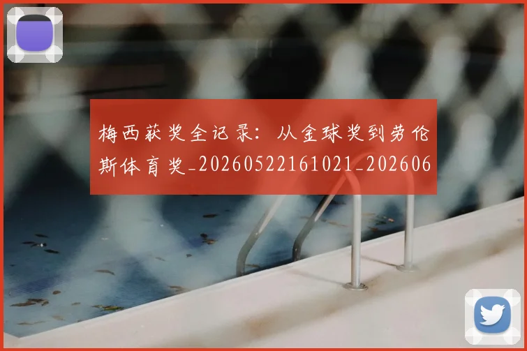 梅西获奖全记录：从金球奖到劳伦斯体育奖_20260522161021_20260609223711