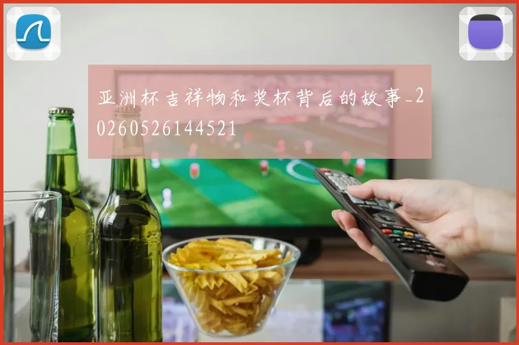 亚洲杯吉祥物和奖杯背后的故事_20260526144521