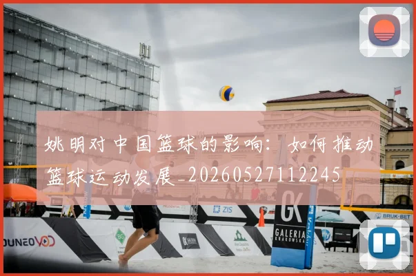 姚明对中国篮球的影响:如何推动篮球运动发展_20260527112245