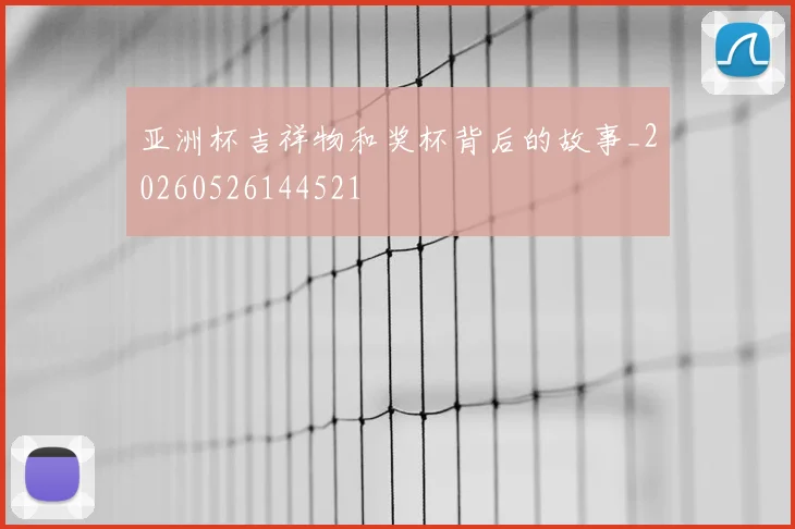 亚洲杯吉祥物和奖杯背后的故事_20260526144521