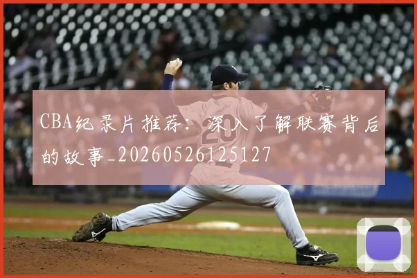 CBA纪录片推荐：深入了解联赛背后的故事_20260526125127