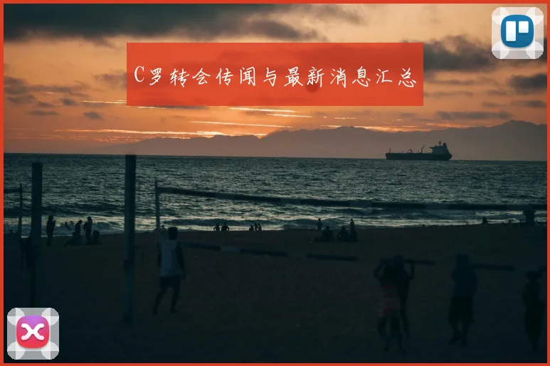 C罗转会传闻与最新消息汇总
