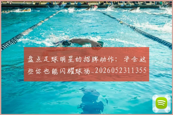 盘点足球明星的招牌动作：学会这些你也能闪耀球场_20260523113555