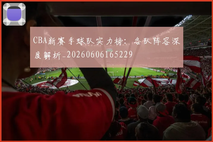 CBA新赛季球队实力榜:各队阵容深度解析_20260606165229