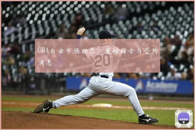 CBA自由市场动态：重磅转会与签约消息