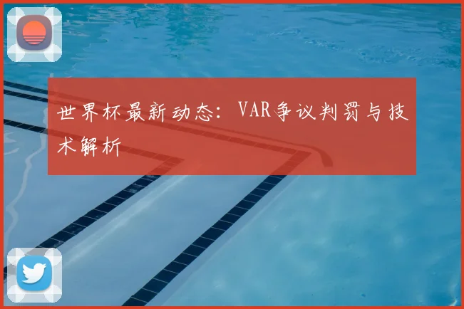 世界杯最新动态：VAR争议判罚与技术解析