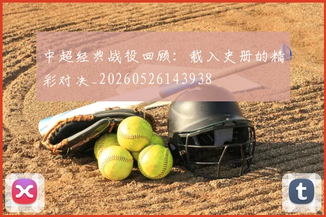 中超经典战役回顾：载入史册的精彩对决_20260526143938
