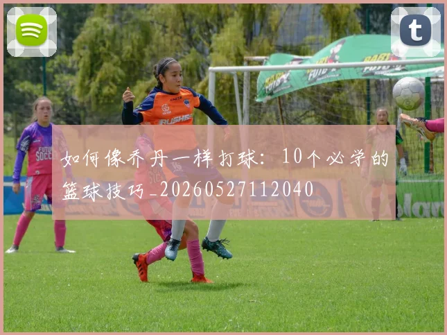 如何像乔丹一样打球:10个必学的篮球技巧_20260527112040