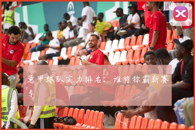 意甲球队实力排名：谁将称霸新赛季