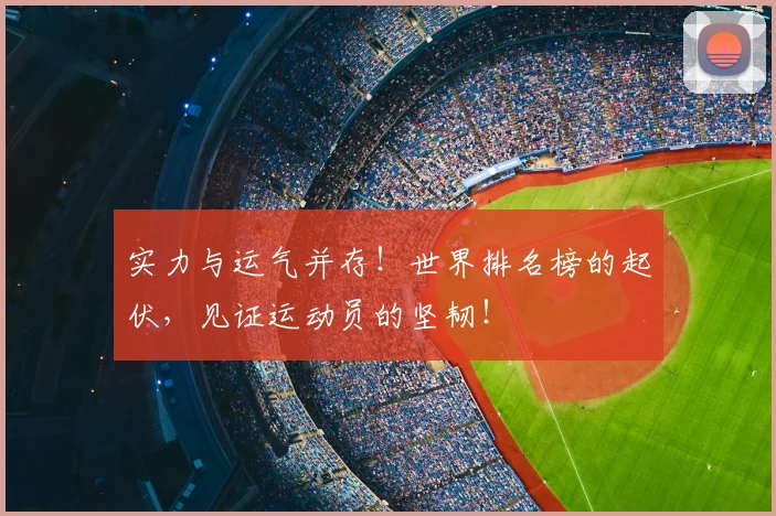 实力与运气并存！世界排名榜的起伏，见证运动员的坚韧！