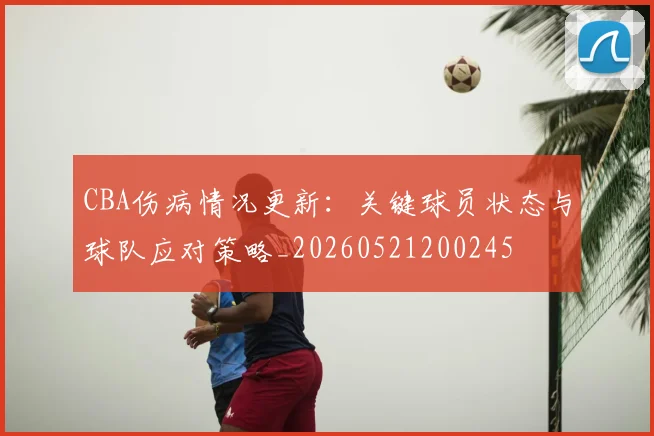 CBA伤病情况更新：关键球员状态与球队应对策略_20260521200245