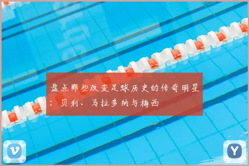 盘点那些改变足球历史的传奇明星：贝利、马拉多纳与梅西