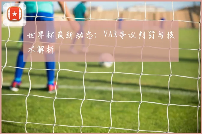 世界杯最新动态：VAR争议判罚与技术解析