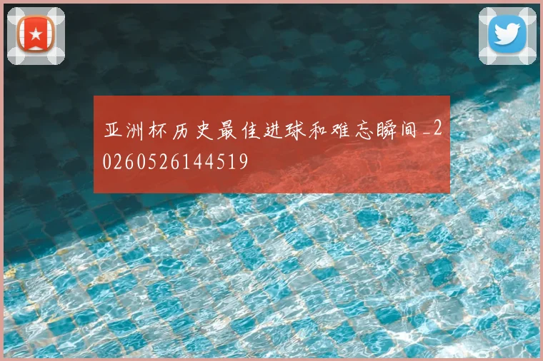亚洲杯历史最佳进球和难忘瞬间_20260526144519