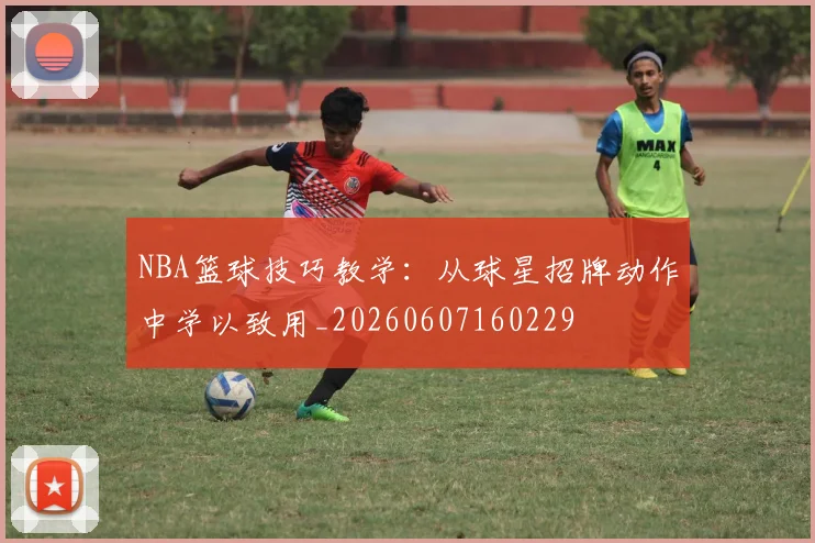 NBA篮球技巧教学：从球星招牌动作中学以致用_20260607160229